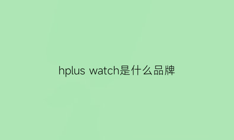 hplus watch是什么品牌